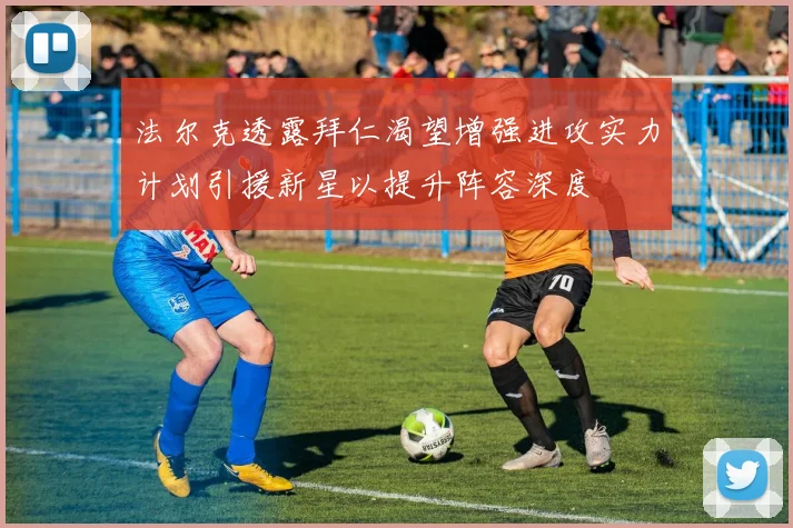 法尔克透露拜仁渴望增强进攻实力计划引援新星以提升阵容深度