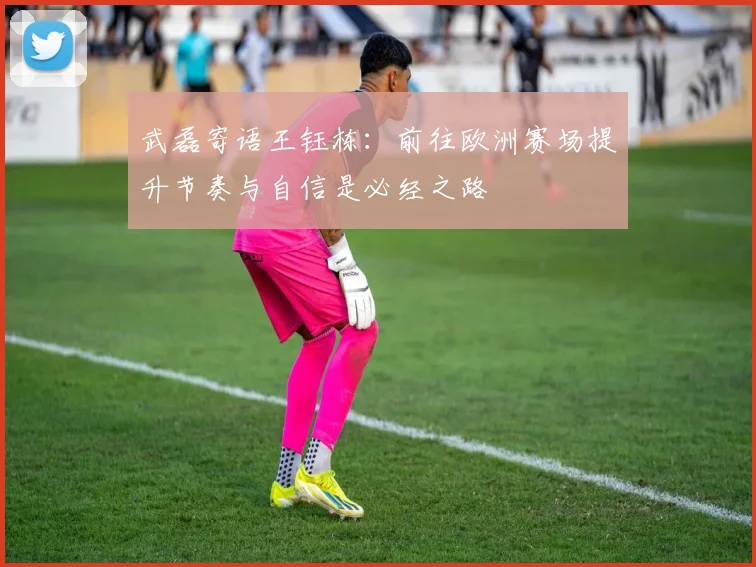 武磊寄语王钰栋：前往欧洲赛场提升节奏与自信是必经之路