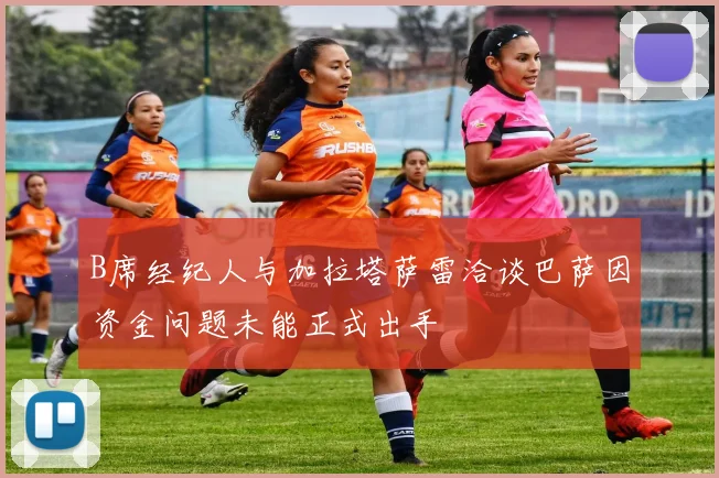 B席经纪人与加拉塔萨雷洽谈巴萨因资金问题未能正式出手