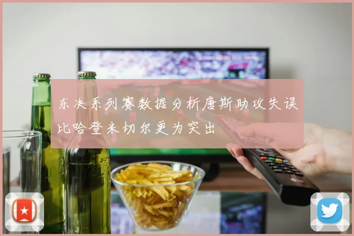 东决系列赛数据分析唐斯助攻失误比哈登米切尔更为突出