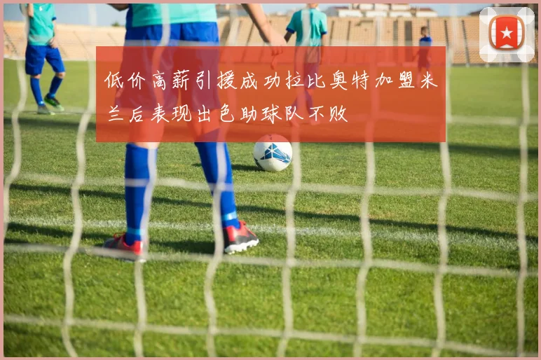 低价高薪引援成功拉比奥特加盟米兰后表现出色助球队不败