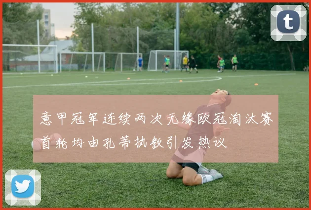 意甲冠军连续两次无缘欧冠淘汰赛首轮均由孔蒂执教引发热议
