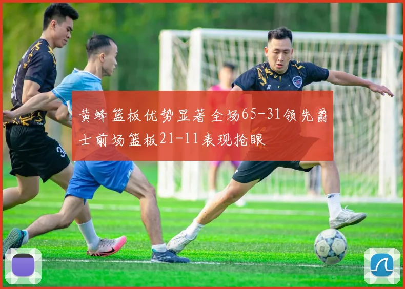 黄蜂篮板优势显著全场65-31领先爵士前场篮板21-11表现抢眼