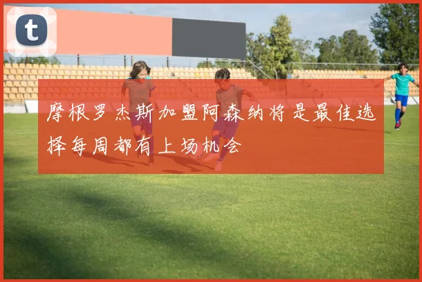摩根罗杰斯加盟阿森纳将是最佳选择每周都有上场机会