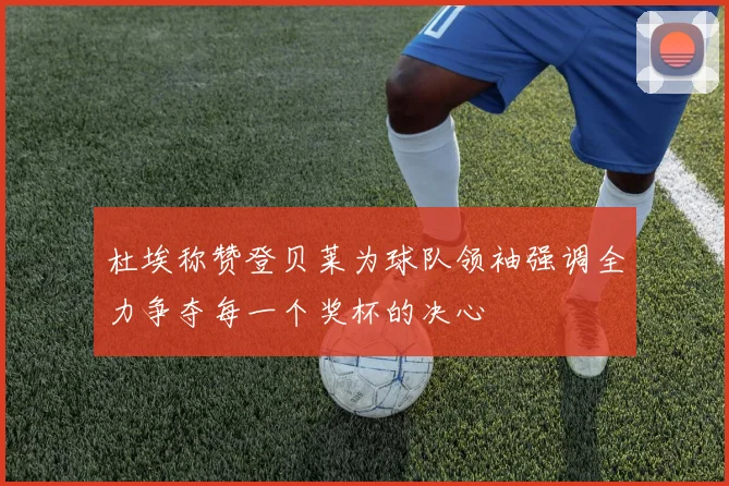 杜埃称赞登贝莱为球队领袖强调全力争夺每一个奖杯的决心