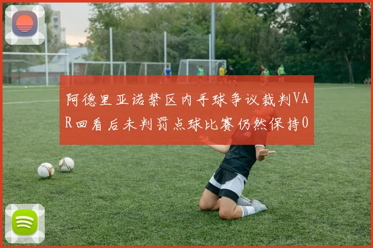 阿德里亚诺禁区内手球争议裁判VAR回看后未判罚点球比赛仍然保持0-0平局
