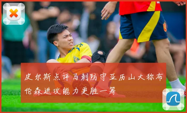 皮尔斯点评马刺防守亚历山大称布伦森进攻能力更胜一筹