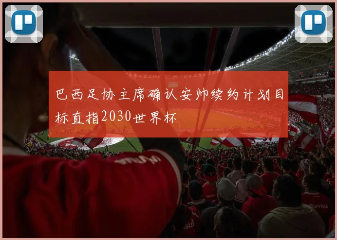 巴西足协主席确认安帅续约计划目标直指2030世界杯