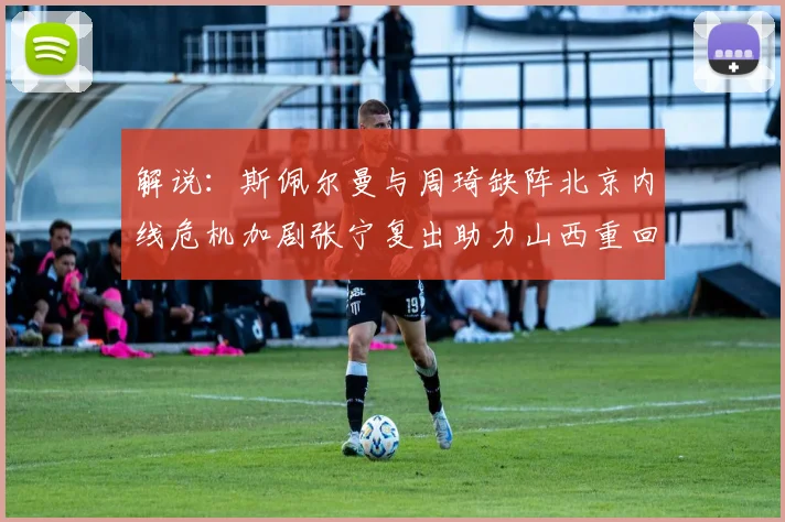 解说：斯佩尔曼与周琦缺阵北京内线危机加剧张宁复出助力山西重回正轨