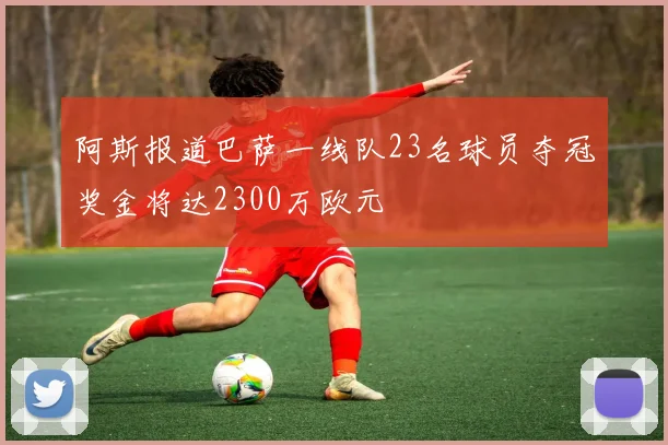 阿斯报道巴萨一线队23名球员夺冠奖金将达2300万欧元