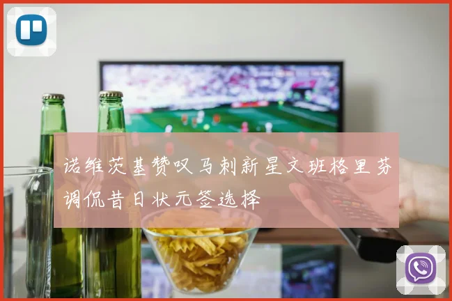 诺维茨基赞叹马刺新星文班格里芬调侃昔日状元签选择