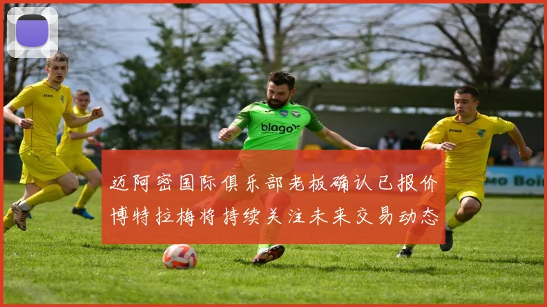迈阿密国际俱乐部老板确认已报价博特拉梅将持续关注未来交易动态