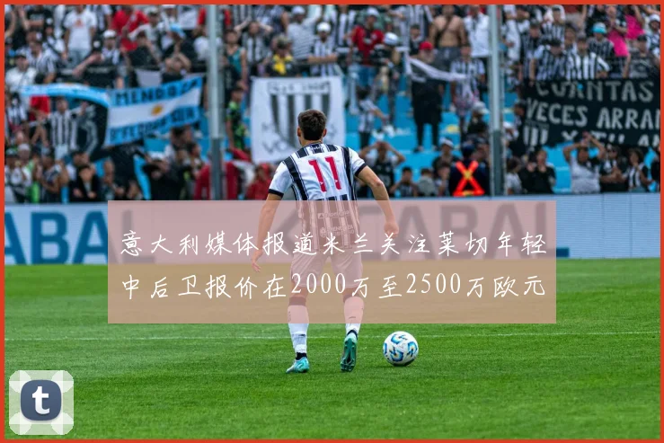 意大利媒体报道米兰关注莱切年轻中后卫报价在2000万至2500万欧元之间