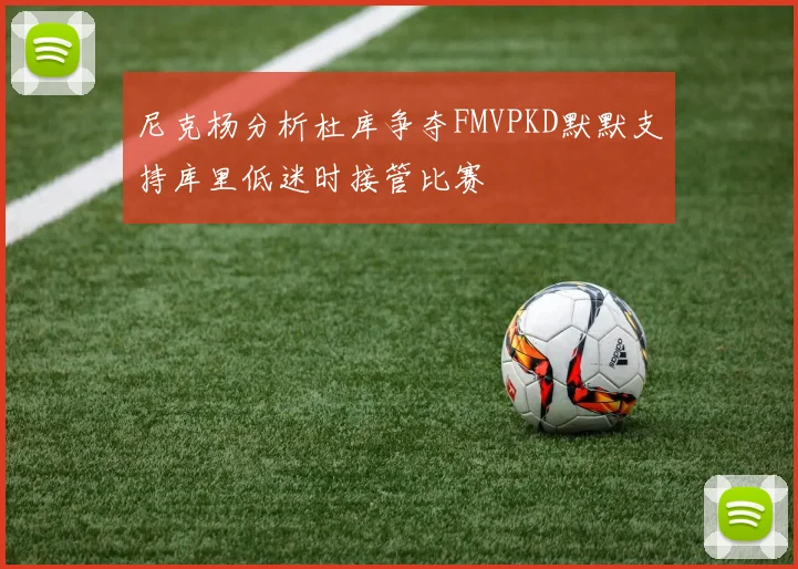 尼克杨分析杜库争夺FMVPKD默默支持库里低迷时接管比赛