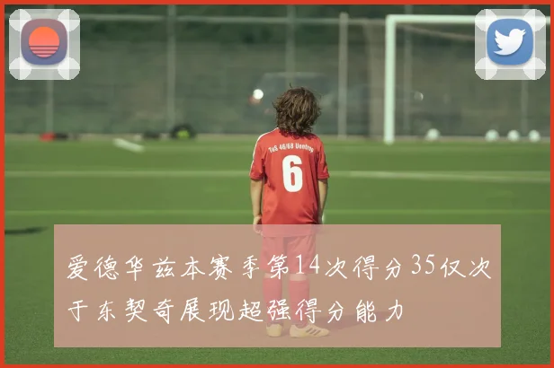 爱德华兹本赛季第14次得分35仅次于东契奇展现超强得分能力