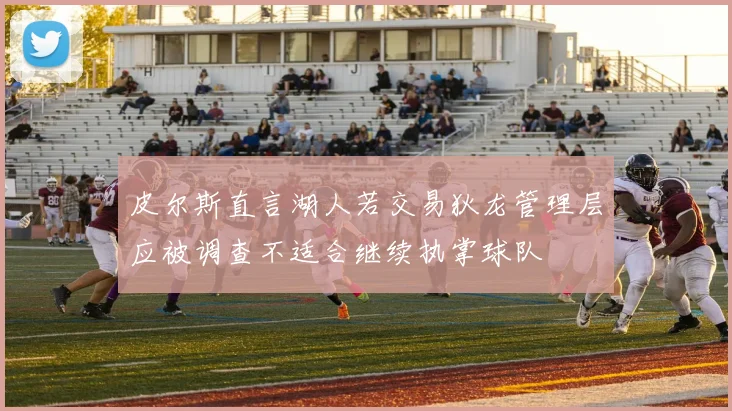 皮尔斯直言湖人若交易狄龙管理层应被调查不适合继续执掌球队