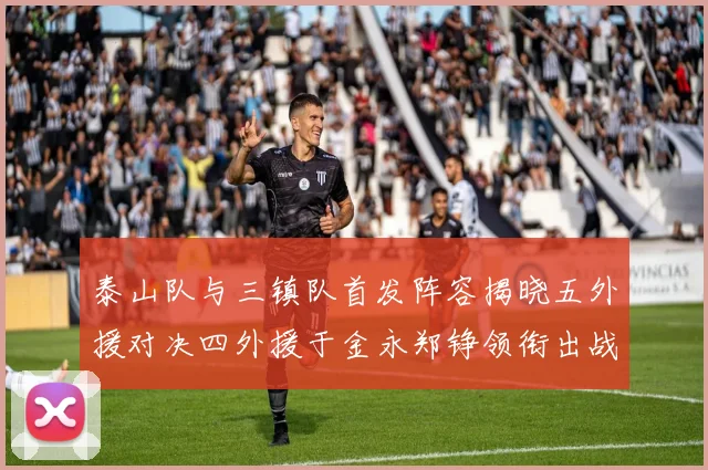 泰山队与三镇队首发阵容揭晓五外援对决四外援于金永郑铮领衔出战