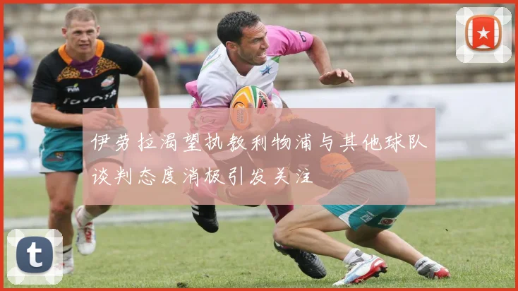 伊劳拉渴望执教利物浦与其他球队谈判态度消极引发关注