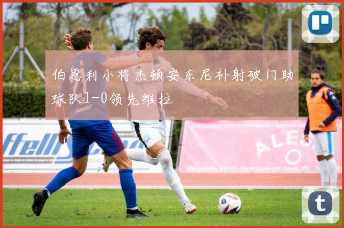 伯恩利小将杰顿安东尼补射破门助球队1-0领先维拉