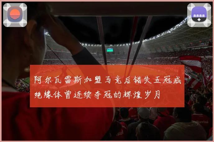 阿尔瓦雷斯加盟马竞后错失五冠成绝缘体曾连续夺冠的辉煌岁月