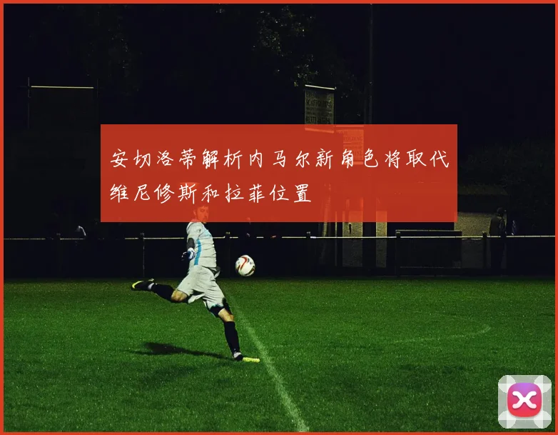 安切洛蒂解析内马尔新角色将取代维尼修斯和拉菲位置