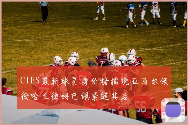 CIES最新球员身价榜揭晓亚马尔领衔哈兰德姆巴佩紧随其后