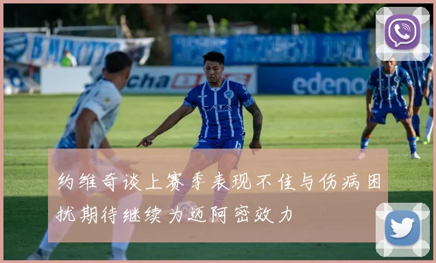 约维奇谈上赛季表现不佳与伤病困扰期待继续为迈阿密效力