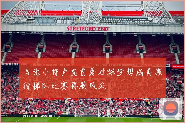 马竞小将卢克首秀进球梦想成真期待梯队比赛再展风采