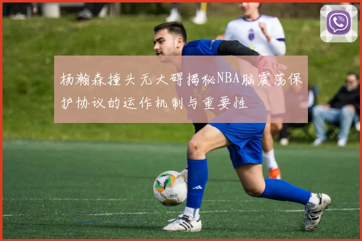 杨瀚森撞头无大碍揭秘NBA脑震荡保护协议的运作机制与重要性