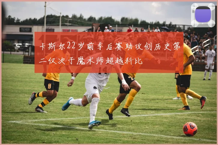 卡斯尔22岁前季后赛助攻创历史第二仅次于魔术师超越科比