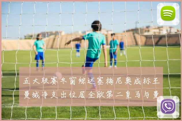 五大联赛冬窗综述塞梅尼奥成标王曼城净支出位居全欧第二皇马与曼联均未投入