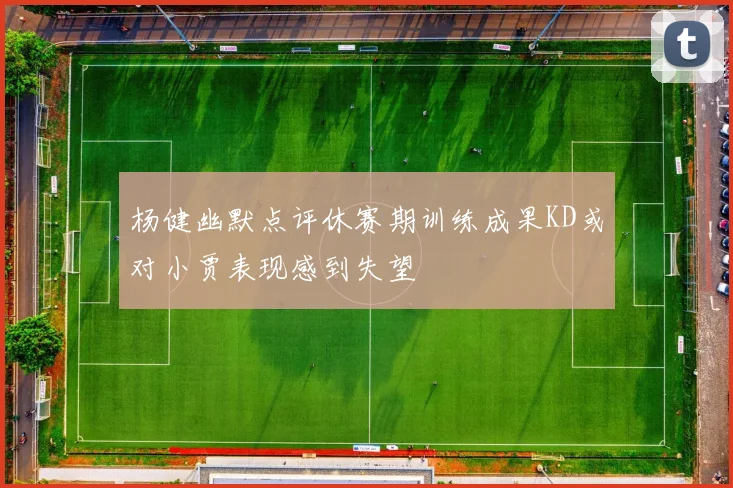杨健幽默点评休赛期训练成果KD或对小贾表现感到失望