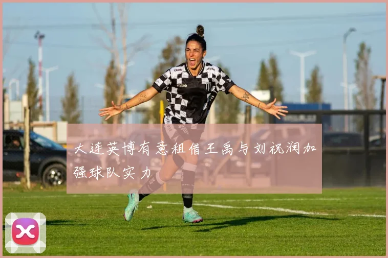 大连英博有意租借王禹与刘祝润加强球队实力