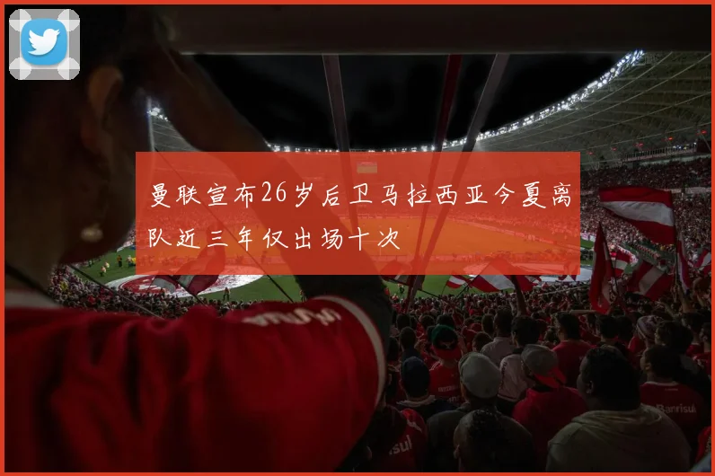 曼联宣布26岁后卫马拉西亚今夏离队近三年仅出场十次