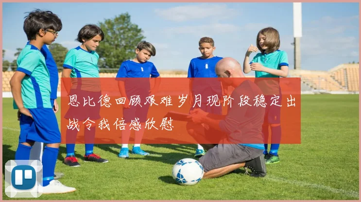 恩比德回顾艰难岁月现阶段稳定出战令我倍感欣慰